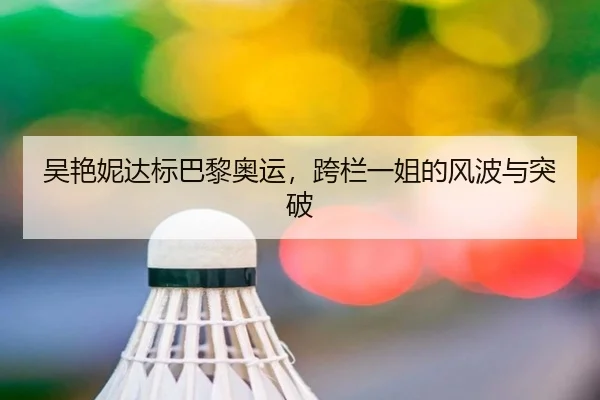 吴艳妮达标巴黎奥运，跨栏一姐的风波与突破